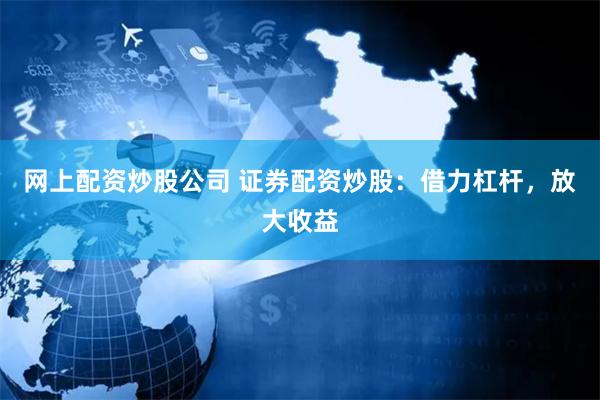 网上配资炒股公司 证券配资炒股：借力杠杆，放大收益