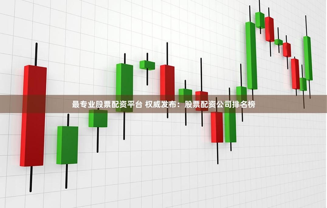 最专业股票配资平台 权威发布：股票配资公司排名榜