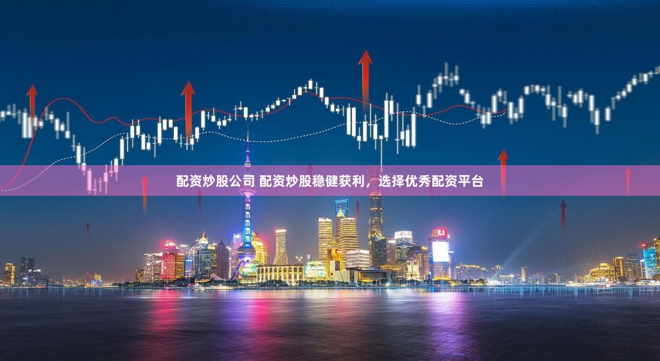 配资炒股公司 配资炒股稳健获利，选择优秀配资平台