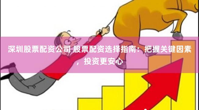 深圳股票配资公司 股票配资选择指南：把握关键因素，投资更安心