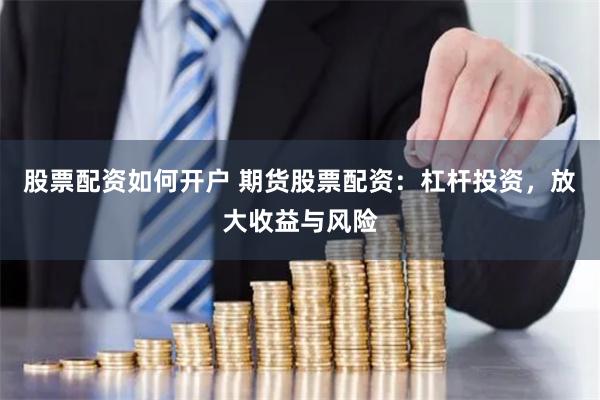 股票配资如何开户 期货股票配资：杠杆投资，放大收益与风险