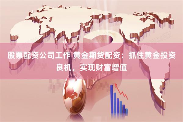 股票配资公司工作 黄金期货配资：抓住黄金投资良机，实现财富增值