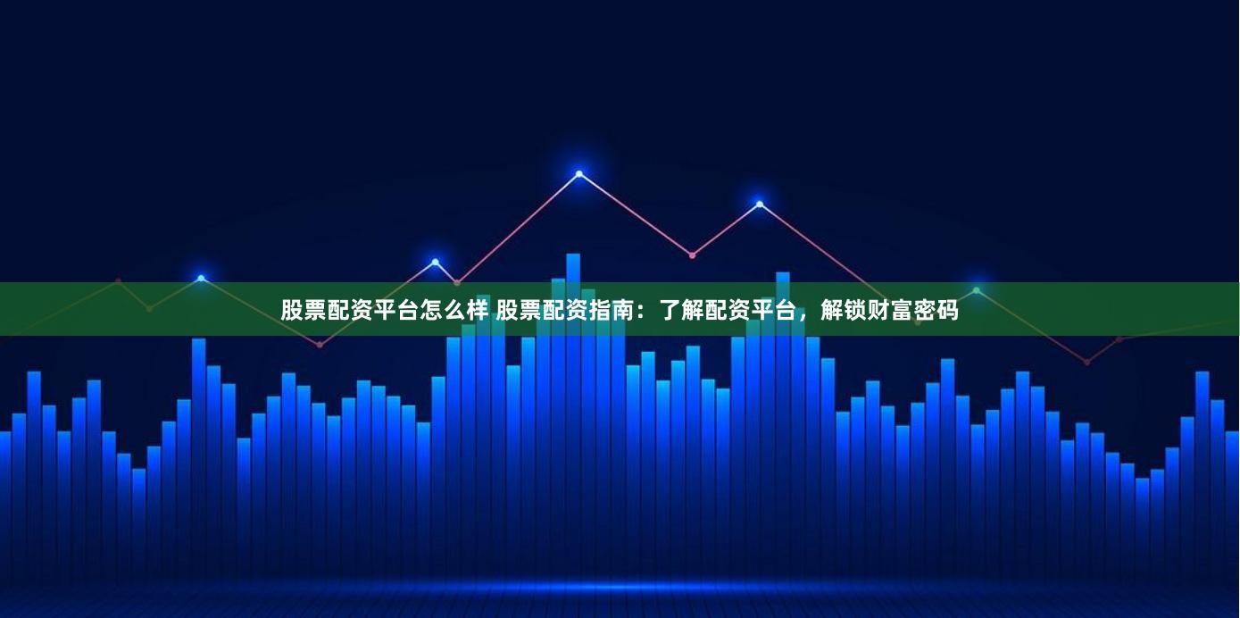 股票配资平台怎么样 股票配资指南：了解配资平台，解锁财富密码