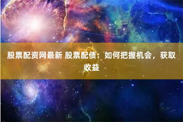 股票配资网最新 股票配债：如何把握机会，获取收益