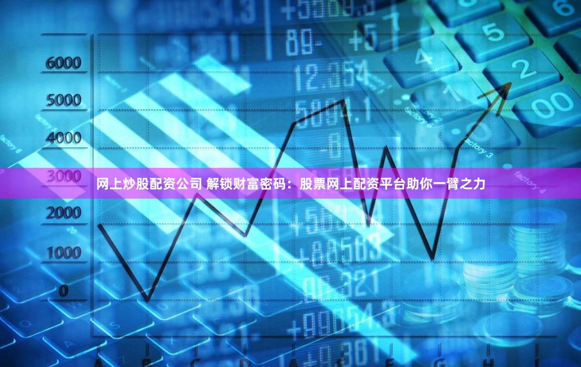 网上炒股配资公司 解锁财富密码：股票网上配资平台助你一臂之力