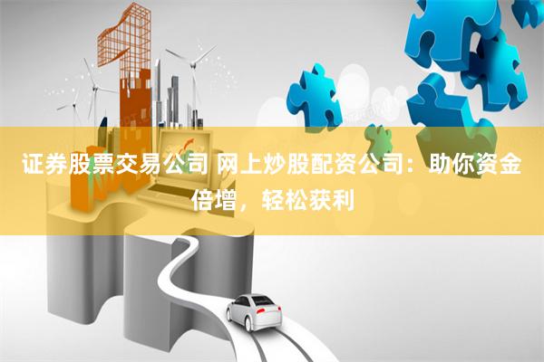 证券股票交易公司 网上炒股配资公司：助你资金倍增，轻松获利