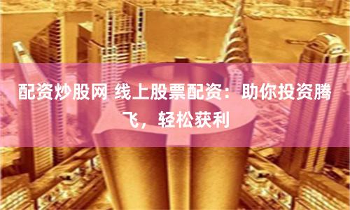 配资炒股网 线上股票配资：助你投资腾飞，轻松获利