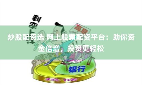 炒股配资选 网上股票配资平台：助你资金倍增，投资更轻松