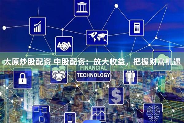 太原炒股配资 中股配资：放大收益，把握财富机遇