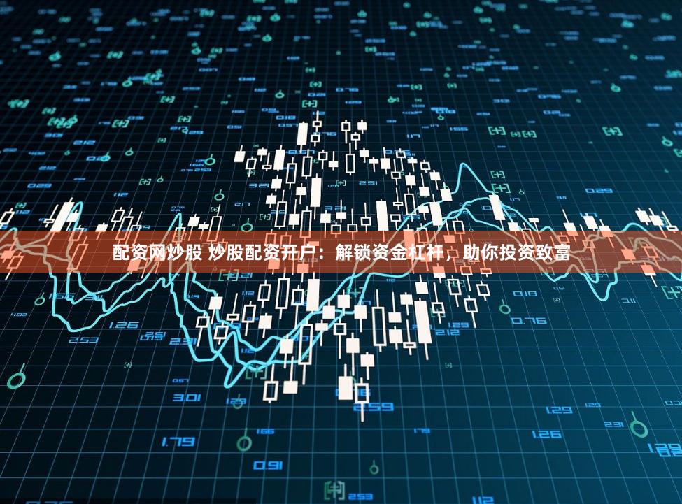 配资网炒股 炒股配资开户：解锁资金杠杆，助你投资致富