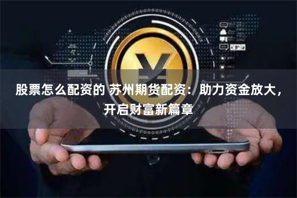 股票怎么配资的 苏州期货配资：助力资金放大，开启财富新篇章