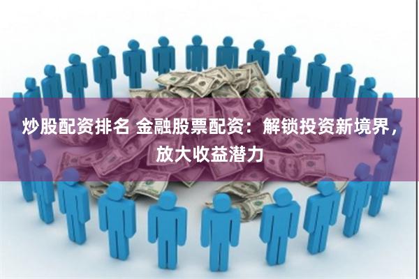 炒股配资排名 金融股票配资：解锁投资新境界，放大收益潜力